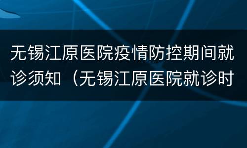 无锡江原医院疫情防控期间就诊须知（无锡江原医院就诊时间）