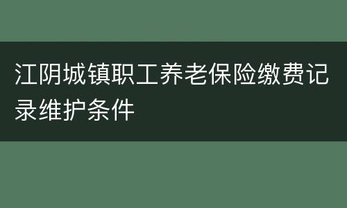 江阴城镇职工养老保险缴费记录维护条件