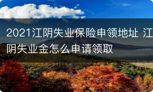 2021江阴失业保险申领地址 江阴失业金怎么申请领取