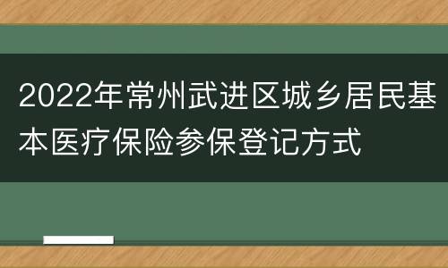 2022年常州武进区城乡居民基本医疗保险参保登记方式