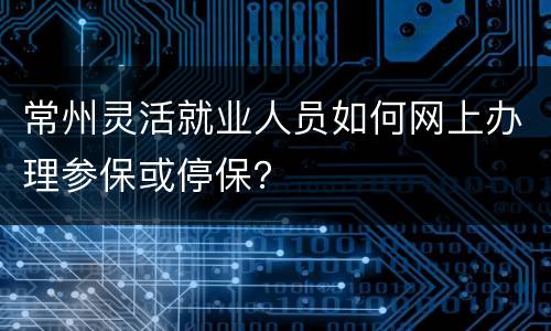 常州灵活就业人员如何网上办理参保或停保？