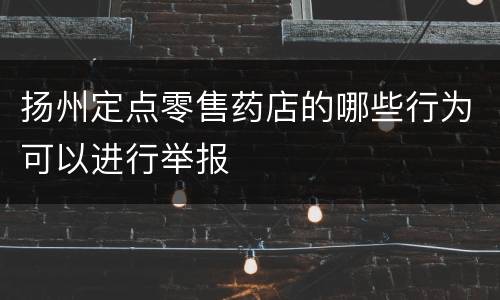扬州定点零售药店的哪些行为可以进行举报