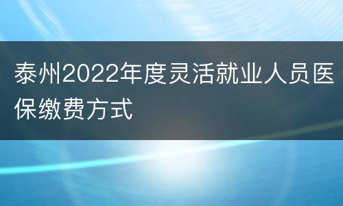 泰州2022年度灵活就业人员医保缴费方式