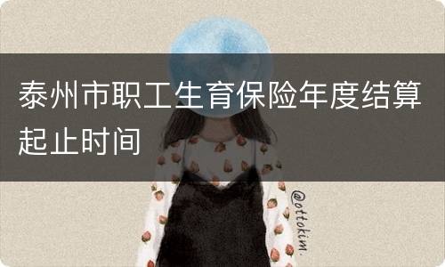 泰州市职工生育保险年度结算起止时间