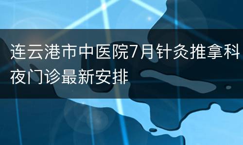 连云港市中医院7月针灸推拿科夜门诊最新安排