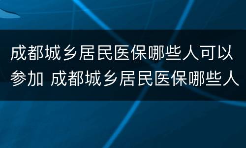 成都城乡居民医保哪些人可以参加 成都城乡居民医保哪些人可以参加社保
