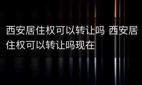 西安居住权可以转让吗 西安居住权可以转让吗现在