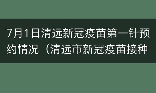 7月1日清远新冠疫苗第一针预约情况（清远市新冠疫苗接种预约）