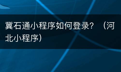 冀石通小程序如何登录？（河北小程序）