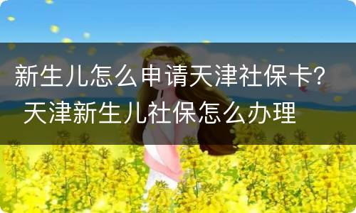 新生儿怎么申请天津社保卡？ 天津新生儿社保怎么办理