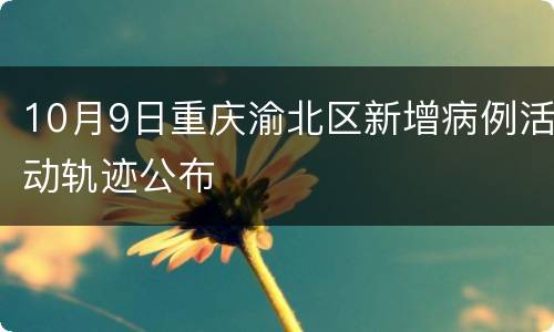10月9日重庆渝北区新增病例活动轨迹公布