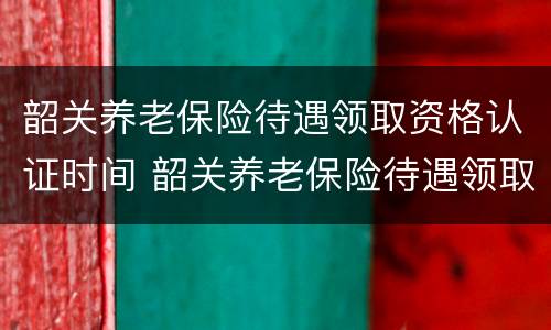 韶关养老保险待遇领取资格认证时间 韶关养老保险待遇领取资格认证时间规定