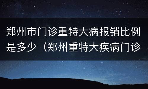 郑州市门诊重特大病报销比例是多少（郑州重特大疾病门诊报销）