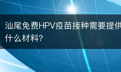 汕尾免费HPV疫苗接种需要提供什么材料？