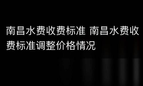 南昌水费收费标准 南昌水费收费标准调整价格情况