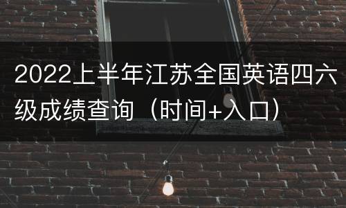 2022上半年江苏全国英语四六级成绩查询（时间+入口）
