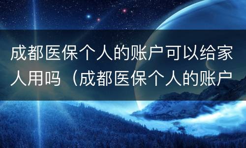 成都医保个人的账户可以给家人用吗（成都医保个人的账户可以给家人用吗）