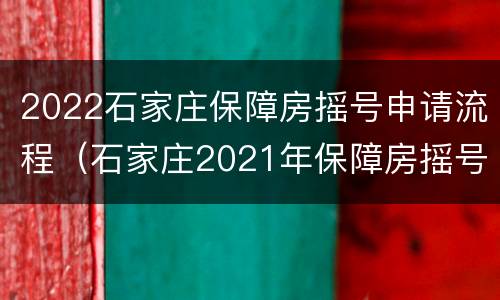 2022石家庄保障房摇号申请流程（石家庄2021年保障房摇号时间）