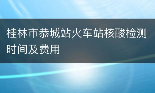 桂林市恭城站火车站核酸检测时间及费用