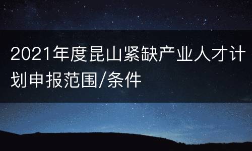 2021年度昆山紧缺产业人才计划申报范围/条件