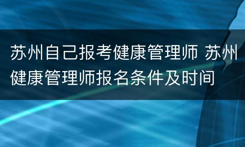 苏州自己报考健康管理师 苏州健康管理师报名条件及时间