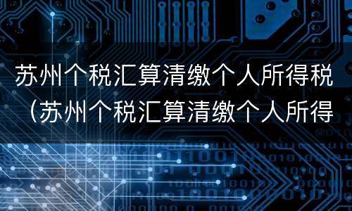 苏州个税汇算清缴个人所得税（苏州个税汇算清缴个人所得税怎么算）
