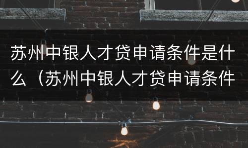 苏州中银人才贷申请条件是什么（苏州中银人才贷申请条件是什么呢）