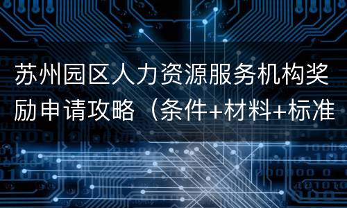 苏州园区人力资源服务机构奖励申请攻略（条件+材料+标准）