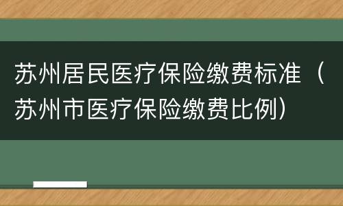 苏州居民医疗保险缴费标准（苏州市医疗保险缴费比例）