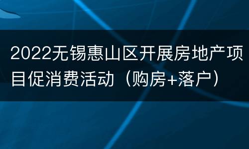 2022无锡惠山区开展房地产项目促消费活动（购房+落户）