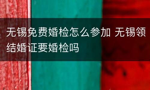 无锡免费婚检怎么参加 无锡领结婚证要婚检吗