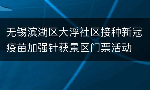 无锡滨湖区大浮社区接种新冠疫苗加强针获景区门票活动