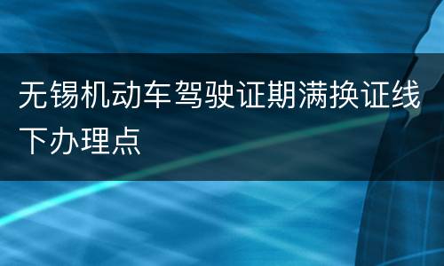 无锡机动车驾驶证期满换证线下办理点