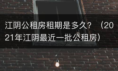 江阴公租房租期是多久？（2021年江阴最近一批公租房）