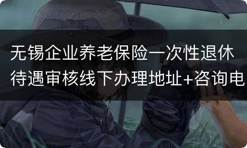 无锡企业养老保险一次性退休待遇审核线下办理地址+咨询电话