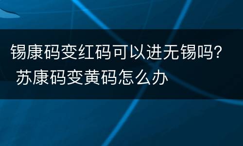 锡康码变红码可以进无锡吗？ 苏康码变黄码怎么办