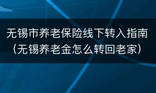 无锡市养老保险线下转入指南（无锡养老金怎么转回老家）