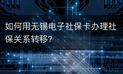 如何用无锡电子社保卡办理社保关系转移？