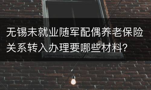 无锡未就业随军配偶养老保险关系转入办理要哪些材料？