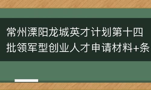常州溧阳龙城英才计划第十四批领军型创业人才申请材料+条件
