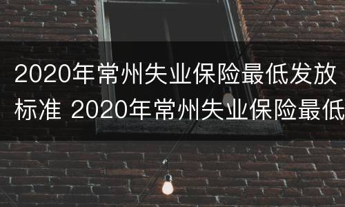 2020年常州失业保险最低发放标准 2020年常州失业保险最低发放标准是什么
