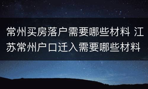 常州买房落户需要哪些材料 江苏常州户口迁入需要哪些材料