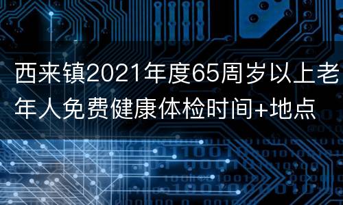 西来镇2021年度65周岁以上老年人免费健康体检时间+地点