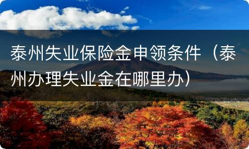 泰州失业保险金申领条件（泰州办理失业金在哪里办）