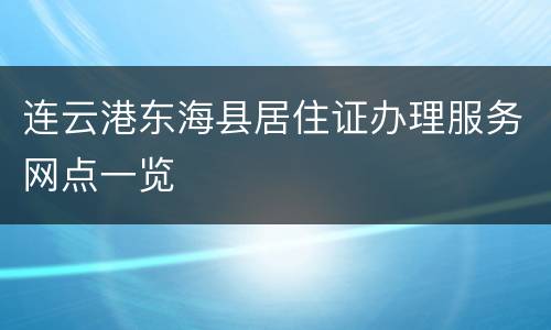 连云港东海县居住证办理服务网点一览