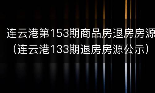 连云港第153期商品房退房房源（连云港133期退房房源公示）
