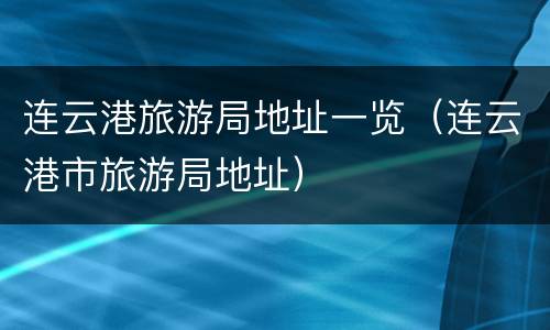 连云港旅游局地址一览（连云港市旅游局地址）