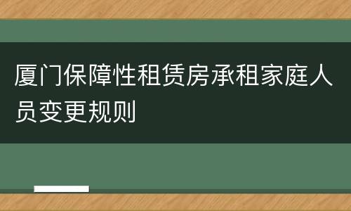 厦门保障性租赁房承租家庭人员变更规则