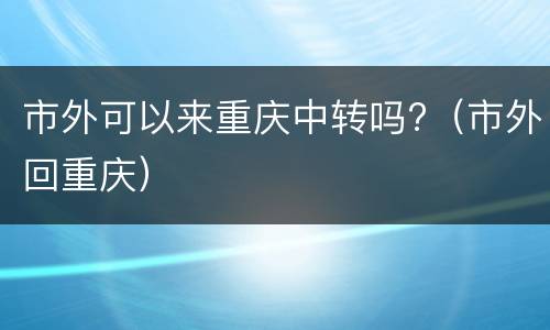 市外可以来重庆中转吗?（市外回重庆）