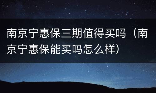 南京宁惠保三期值得买吗（南京宁惠保能买吗怎么样）